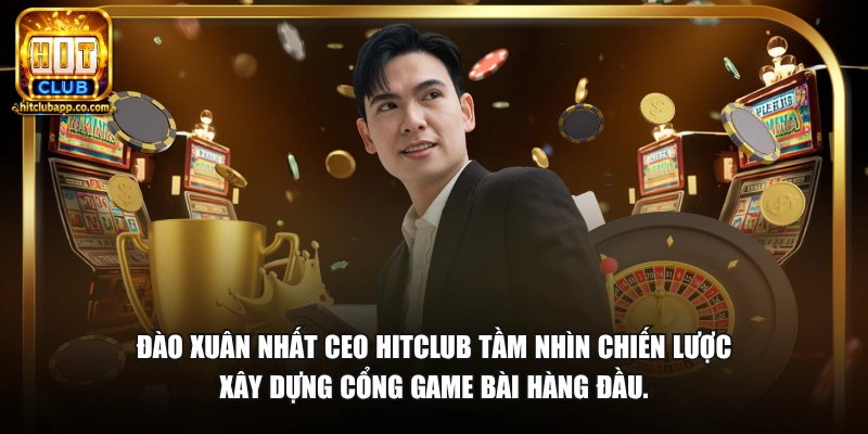 Đào Xuân Nhất - CEO HitClub và tầm nhìn chiến lược xây dựng cổng game bài hàng đầu.