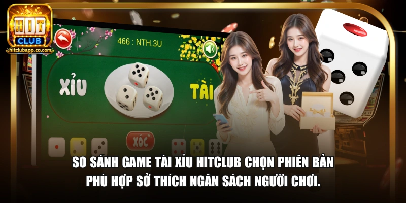 So sánh game tài xỉu HitClub chọn phiên bản phù hợp sở thích ngân sách người chơi.